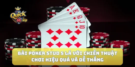 Bài Poker Stud 5 Lá Với Chiến Thuật Chơi Hiệu Quả Và Dễ Thắng