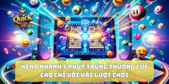 Keno Nhanh 5 Phút Trúng Thưởng Cực Cao Chỉ Với Vài Lượt Chơi